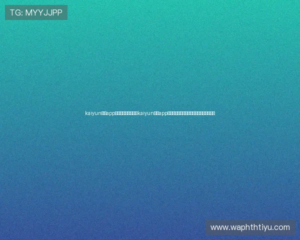 kaiyun体育app官网登录入口：通过kaiyun体育app畅享世界杯实时比分、精彩集锦与赛事分析